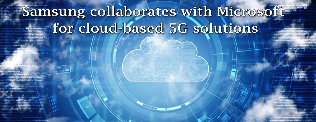 Samsung and Microsoft signed an agreement to collaborate on cloud-based private 5G solutions